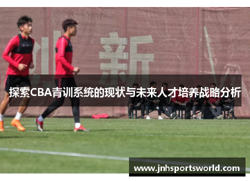 探索CBA青训系统的现状与未来人才培养战略分析