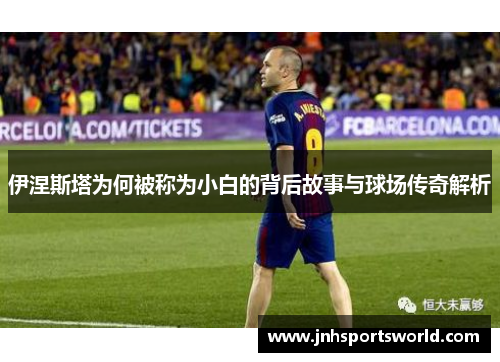 伊涅斯塔为何被称为小白的背后故事与球场传奇解析