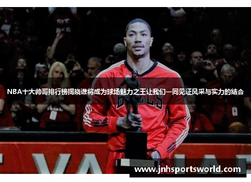 NBA十大帅哥排行榜揭晓谁将成为球场魅力之王让我们一同见证风采与实力的结合