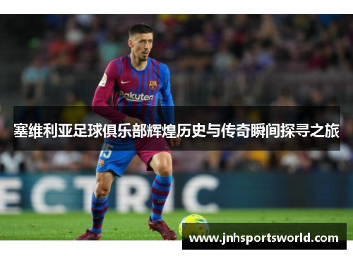 塞维利亚足球俱乐部辉煌历史与传奇瞬间探寻之旅