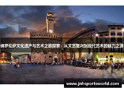 佛罗伦萨文化遗产与艺术之旅探索：从文艺复兴到现代艺术的魅力之源