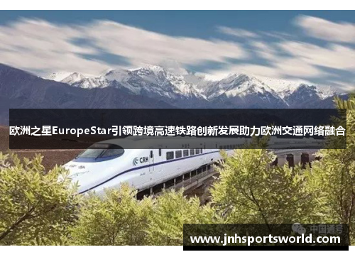 欧洲之星EuropeStar引领跨境高速铁路创新发展助力欧洲交通网络融合