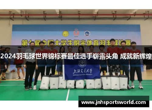 2024羽毛球世界锦标赛最佳选手崭露头角 成就新辉煌