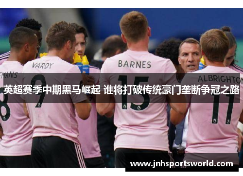 英超赛季中期黑马崛起 谁将打破传统豪门垄断争冠之路