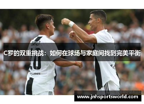 C罗的双重挑战：如何在球场与家庭间找到完美平衡