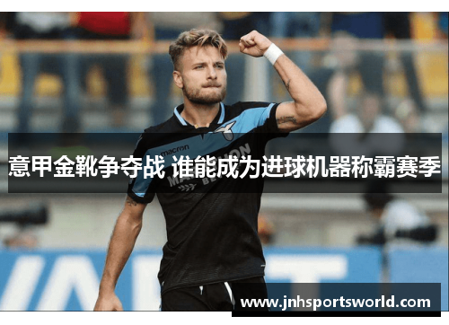 意甲金靴争夺战 谁能成为进球机器称霸赛季