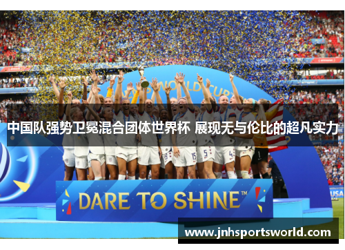 中国队强势卫冕混合团体世界杯 展现无与伦比的超凡实力