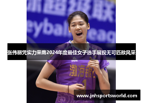 张伟丽凭实力荣膺2024年度最佳女子选手展现无可匹敌风采