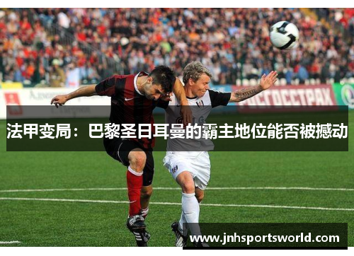 法甲变局：巴黎圣日耳曼的霸主地位能否被撼动
