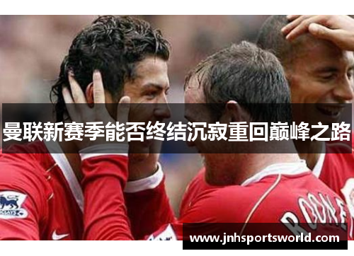 曼联新赛季能否终结沉寂重回巅峰之路
