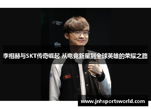 李相赫与SKT传奇崛起 从电竞新星到全球英雄的荣耀之路