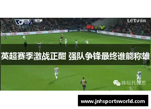 英超赛季激战正酣 强队争锋最终谁能称雄