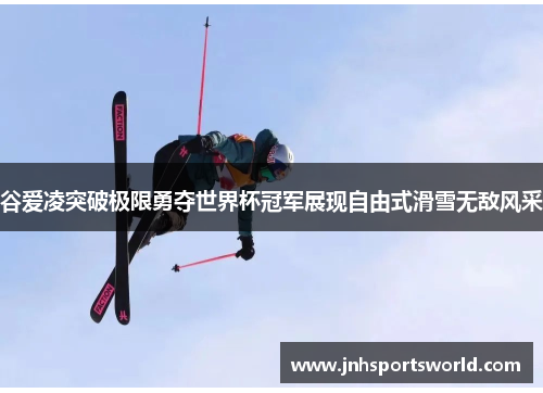 谷爱凌突破极限勇夺世界杯冠军展现自由式滑雪无敌风采
