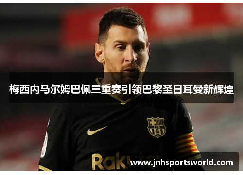 梅西内马尔姆巴佩三重奏引领巴黎圣日耳曼新辉煌