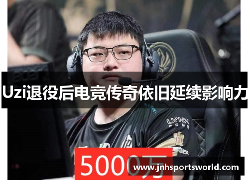 Uzi退役后电竞传奇依旧延续影响力