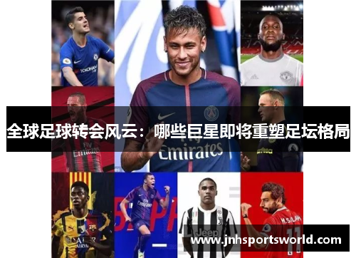 全球足球转会风云：哪些巨星即将重塑足坛格局