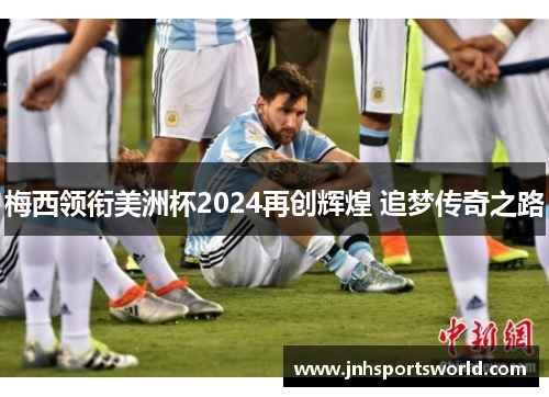 梅西领衔美洲杯2024再创辉煌 追梦传奇之路