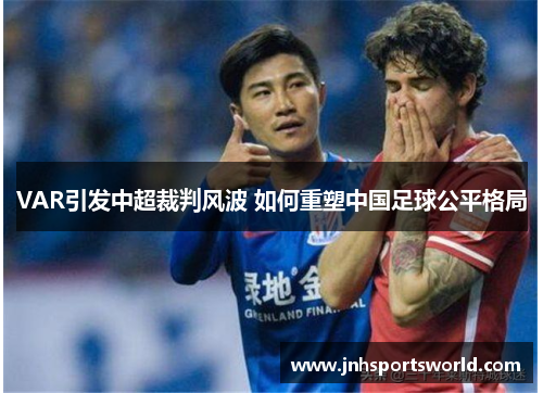 VAR引发中超裁判风波 如何重塑中国足球公平格局