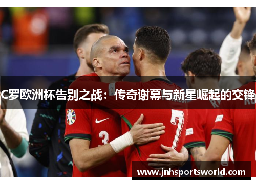 C罗欧洲杯告别之战：传奇谢幕与新星崛起的交锋