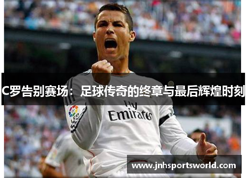 C罗告别赛场：足球传奇的终章与最后辉煌时刻