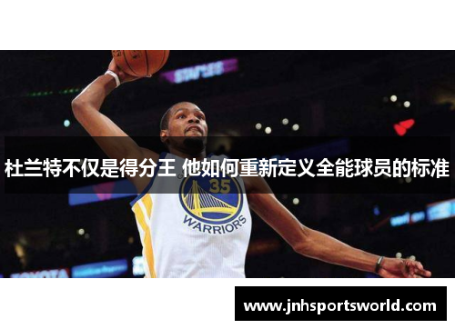 杜兰特不仅是得分王 他如何重新定义全能球员的标准