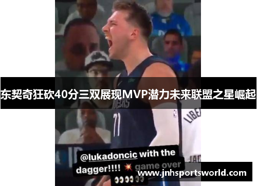 东契奇狂砍40分三双展现MVP潜力未来联盟之星崛起
