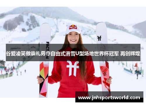 谷爱凌笑傲崇礼勇夺自由式滑雪U型场地世界杯冠军 再创辉煌
