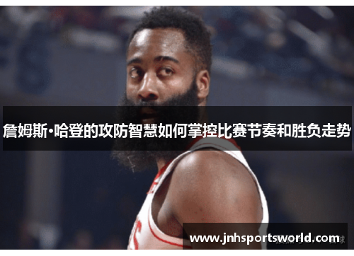 詹姆斯·哈登的攻防智慧如何掌控比赛节奏和胜负走势