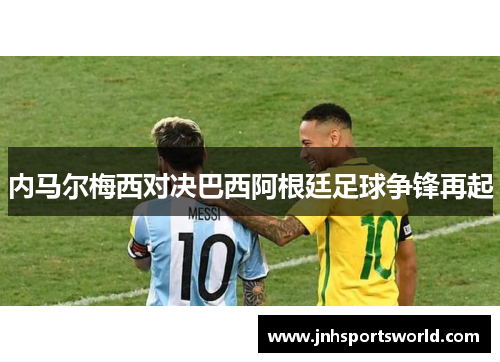 内马尔梅西对决巴西阿根廷足球争锋再起