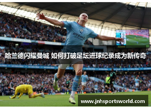 哈兰德闪耀曼城 如何打破足坛进球纪录成为新传奇