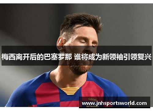 梅西离开后的巴塞罗那 谁将成为新领袖引领复兴