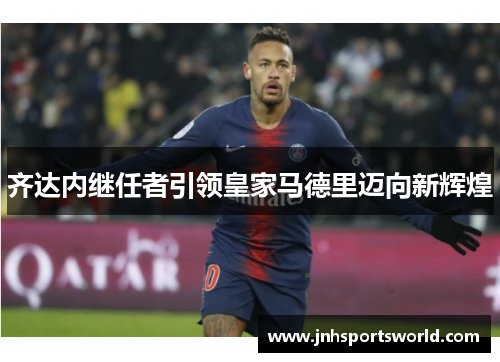 齐达内继任者引领皇家马德里迈向新辉煌