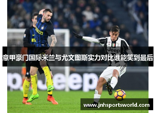 意甲豪门国际米兰与尤文图斯实力对比谁能笑到最后