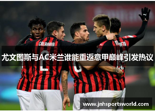 尤文图斯与AC米兰谁能重返意甲巅峰引发热议