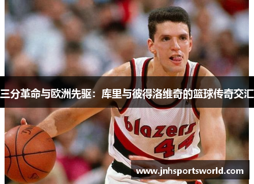 三分革命与欧洲先驱：库里与彼得洛维奇的篮球传奇交汇