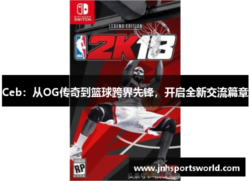 Ceb：从OG传奇到篮球跨界先锋，开启全新交流篇章