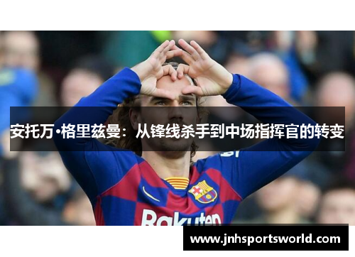 安托万·格里兹曼：从锋线杀手到中场指挥官的转变