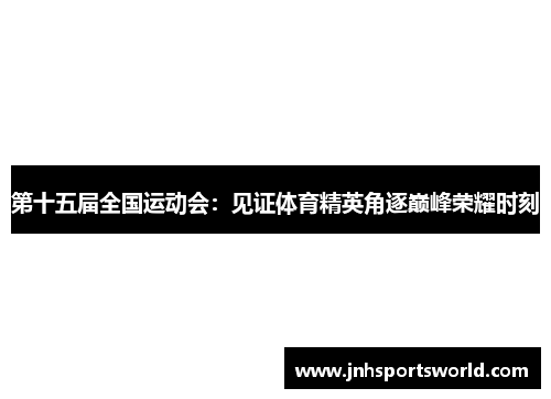 第十五届全国运动会：见证体育精英角逐巅峰荣耀时刻