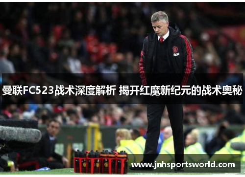 曼联FC523战术深度解析 揭开红魔新纪元的战术奥秘