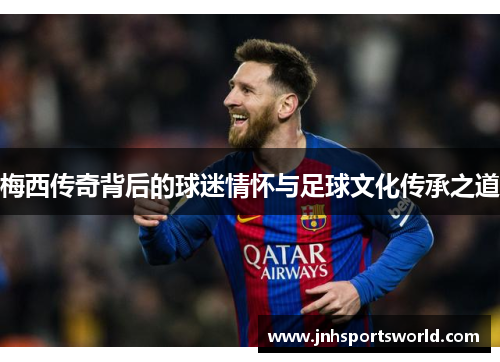 梅西传奇背后的球迷情怀与足球文化传承之道